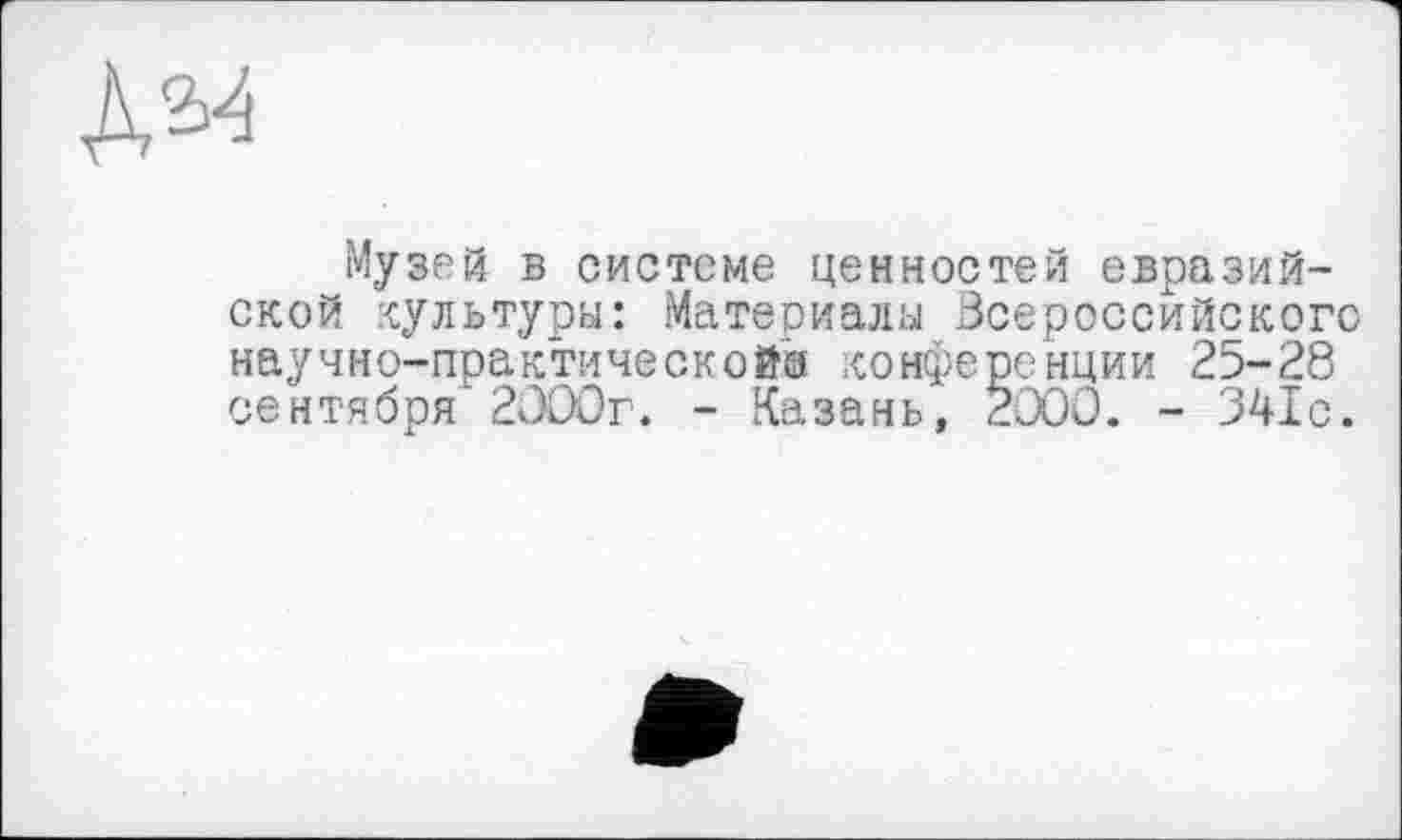 ﻿№
Музей в системе ценностей евразийской культуры: Материалы Всероссийского научно-практической® конференции 25-28 сентября“ 2000г. - Казань, 2000. - 341с.